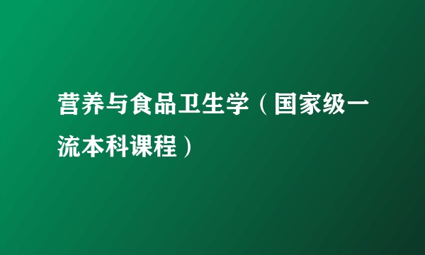 营养与食品卫生学（国家级一流本科课程）