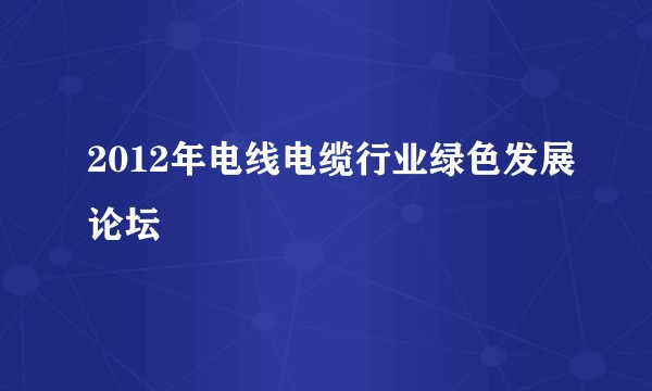 2012年电线电缆行业绿色发展论坛