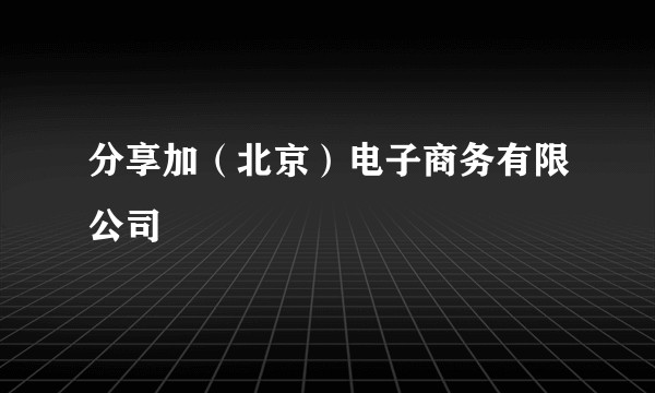 分享加（北京）电子商务有限公司