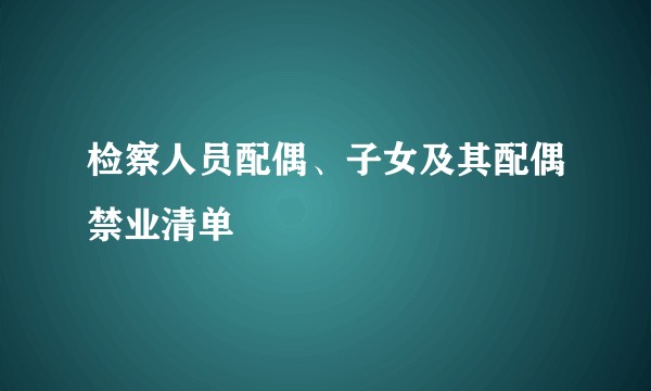 检察人员配偶、子女及其配偶禁业清单