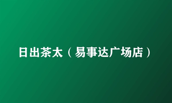 日出茶太（易事达广场店）