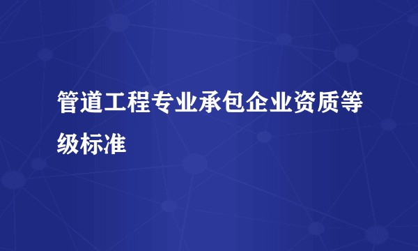 管道工程专业承包企业资质等级标准