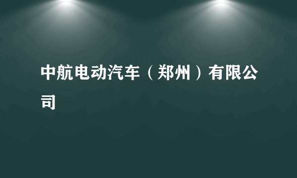 中航电动汽车(郑州)有限公司
