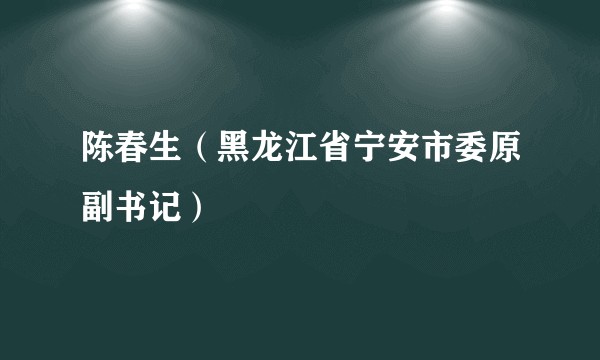 陈春生（黑龙江省宁安市委原副书记）