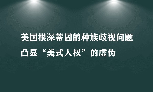 美国根深蒂固的种族歧视问题凸显“美式人权”的虚伪