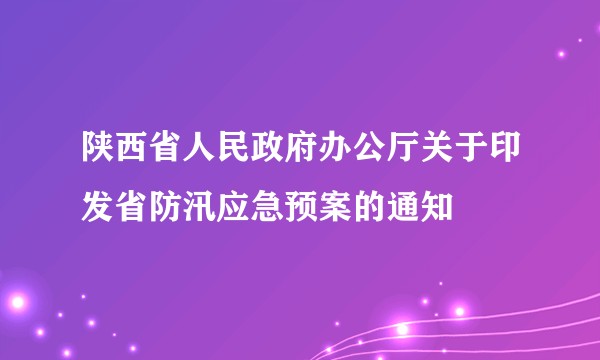 陕西省人民政府办公厅关于印发省防汛应急预案的通知