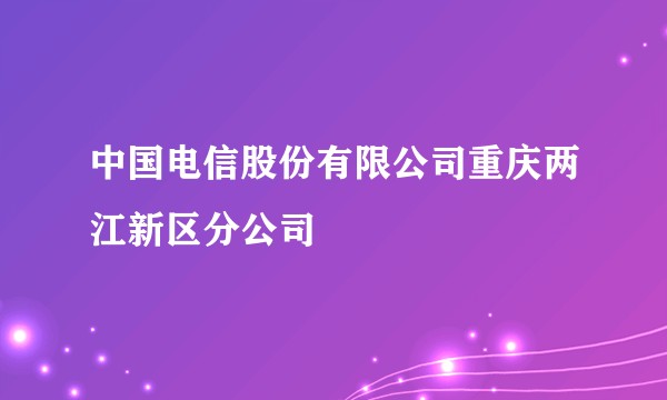 中国电信股份有限公司重庆两江新区分公司
