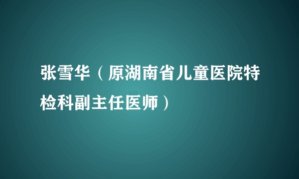 张雪华（原湖南省儿童医院特检科副主任医师）