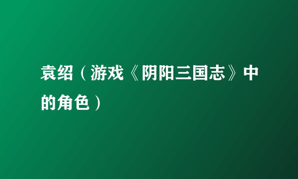袁绍（游戏《阴阳三国志》中的角色）