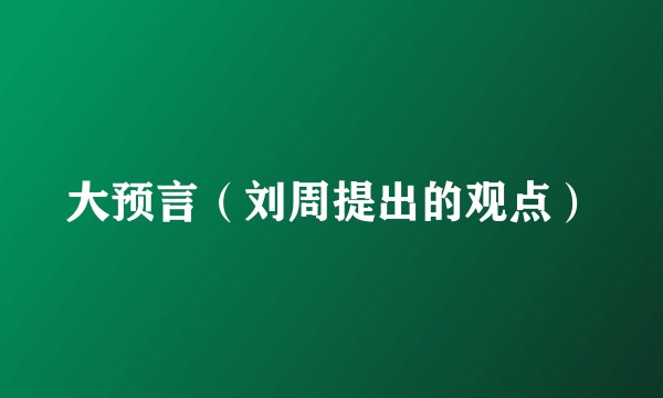 大预言（刘周提出的观点）