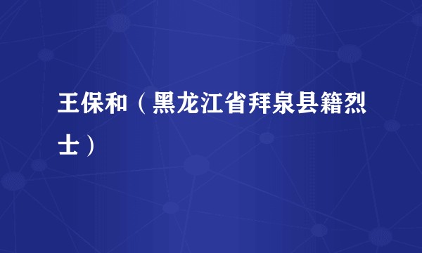 王保和（黑龙江省拜泉县籍烈士）