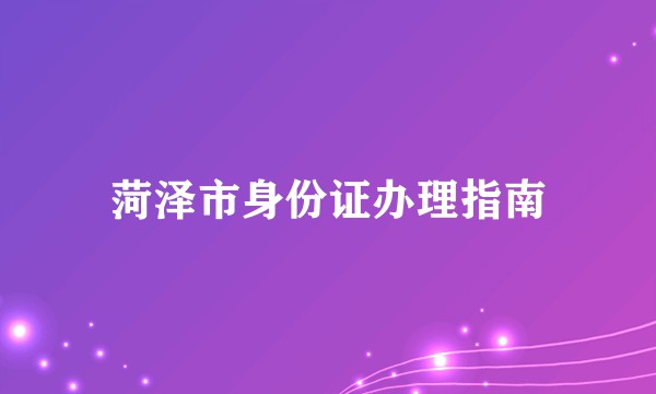 菏泽市身份证办理指南