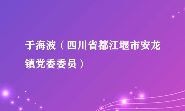 于海波(四川省都江堰市安龙镇党委委员)