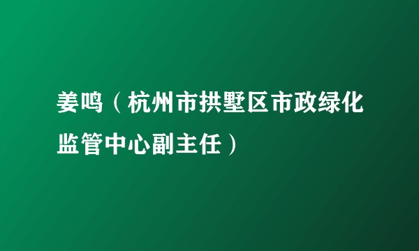 姜鸣（杭州市拱墅区市政绿化监管中心副主任）