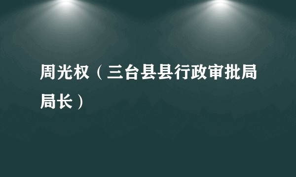 周光权（三台县县行政审批局局长）