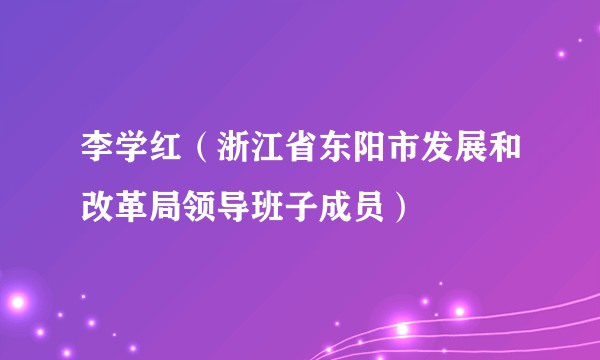 李学红（浙江省东阳市发展和改革局领导班子成员）