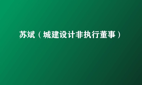 苏斌（城建设计非执行董事）