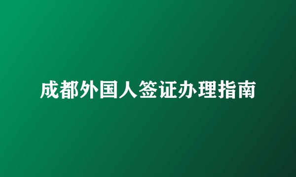 成都外国人签证办理指南