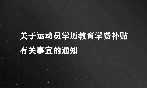 关于运动员学历教育学费补贴有关事宜的通知
