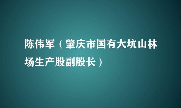 陈伟军（肇庆市国有大坑山林场生产股副股长）