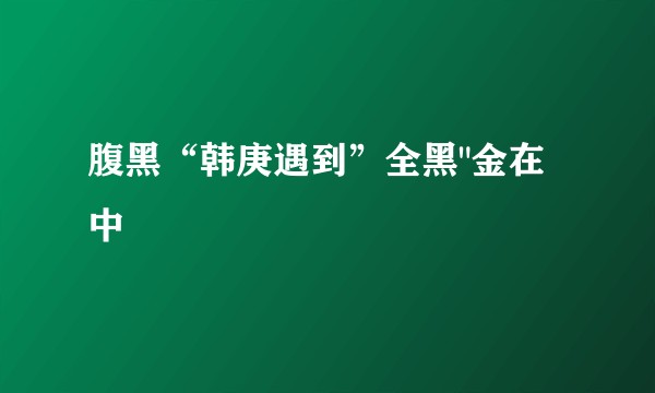 腹黑“韩庚遇到”全黑