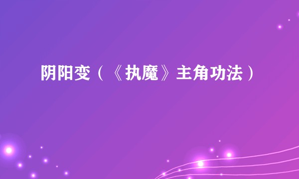 阴阳变（《执魔》主角功法）