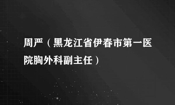 周严（黑龙江省伊春市第一医院胸外科副主任）