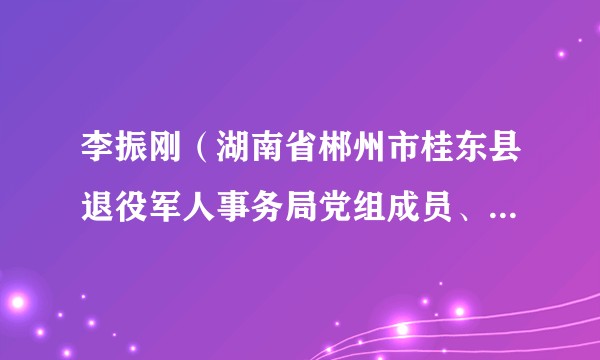 李振刚（湖南省郴州市桂东县退役军人事务局党组成员、副局长）