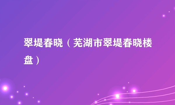翠堤春晓（芜湖市翠堤春晓楼盘）