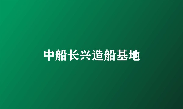 中船长兴造船基地