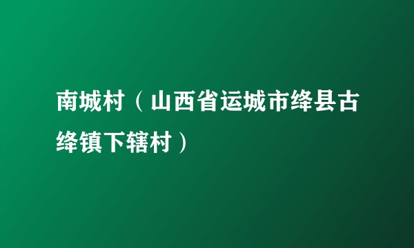 南城村（山西省运城市绛县古绛镇下辖村）