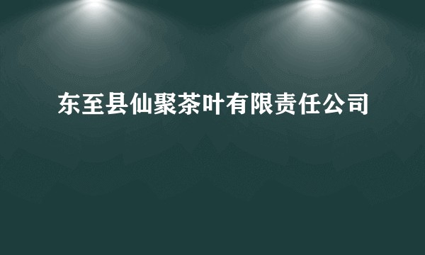 东至县仙聚茶叶有限责任公司