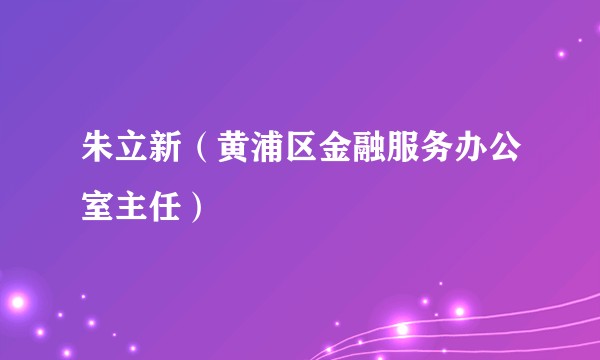 朱立新（黄浦区金融服务办公室主任）