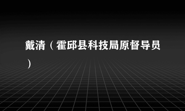 戴清（霍邱县科技局原督导员）