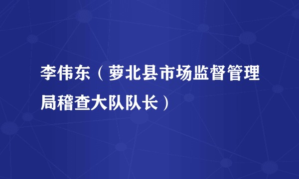 李伟东（萝北县市场监督管理局稽查大队队长）