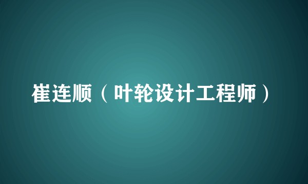 崔连顺（叶轮设计工程师）