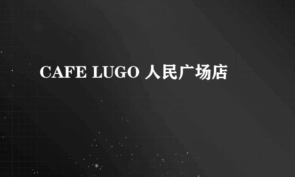 CAFE LUGO 人民广场店