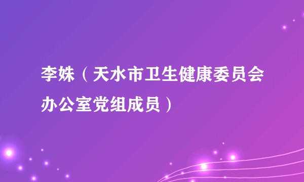 李姝（天水市卫生健康委员会办公室党组成员）
