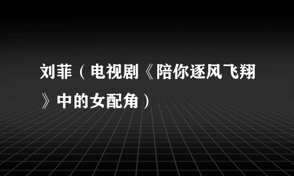 刘菲（电视剧《陪你逐风飞翔》中的女配角）