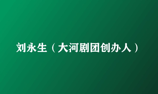 刘永生（大河剧团创办人）