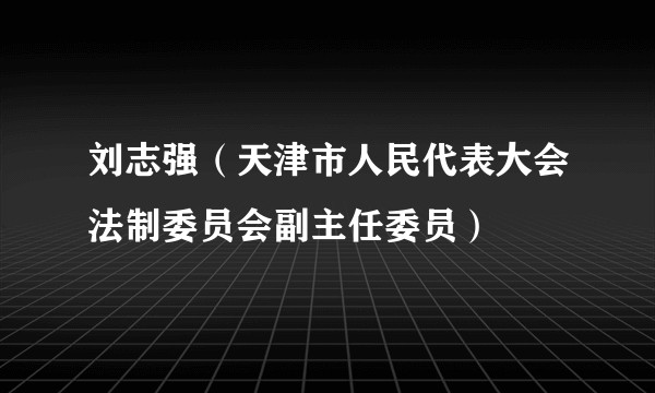 刘志强（天津市人民代表大会法制委员会副主任委员）
