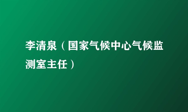 李清泉（国家气候中心气候监测室主任）
