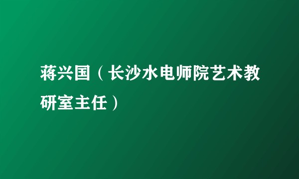 蒋兴国（长沙水电师院艺术教研室主任）