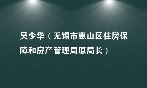 吴少华(无锡市惠山区住房保障和房产管理局原局长)