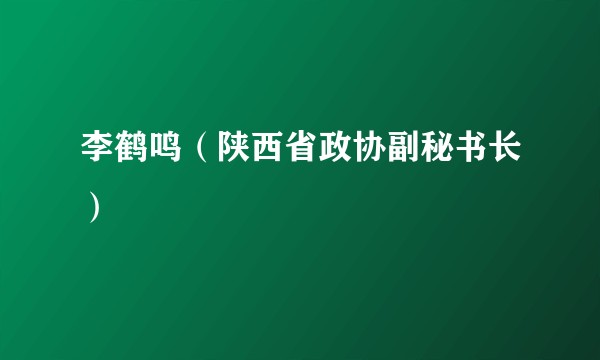 李鹤鸣（陕西省政协副秘书长）