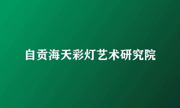 自贡海天彩灯艺术研究院