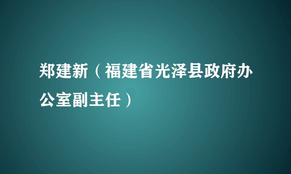 郑建新（福建省光泽县政府办公室副主任）
