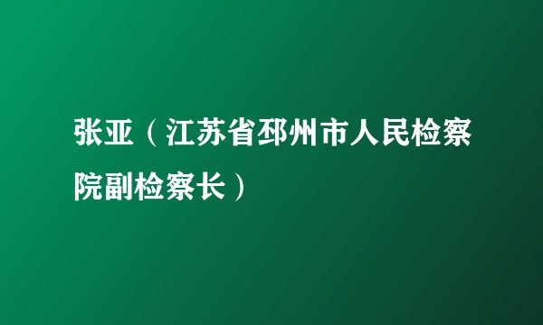 张亚（江苏省邳州市人民检察院副检察长）