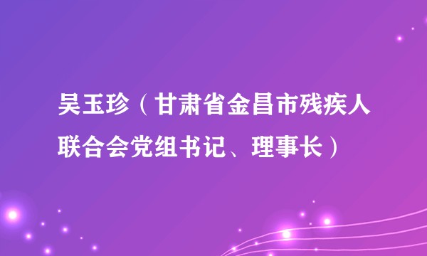 吴玉珍（甘肃省金昌市残疾人联合会党组书记、理事长）