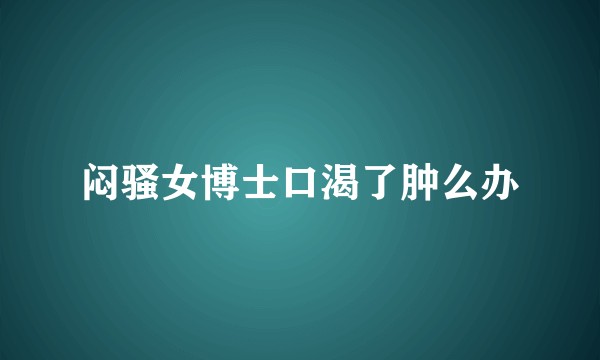 闷骚女博士口渴了肿么办